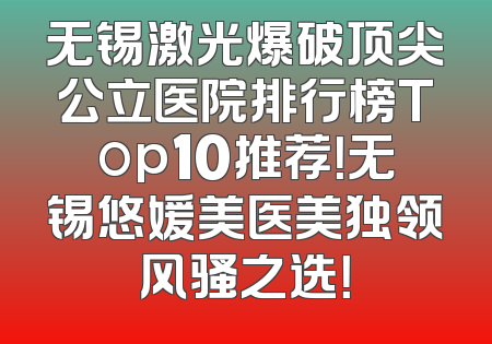 无锡激光爆破顶尖公立医院排行榜Top10推荐！无锡悠媛美医美独领风骚之选！