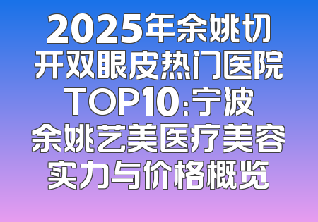 2025年余姚切开双眼皮热门医院TOP10：宁波余姚艺美医疗美容实力与价格概览