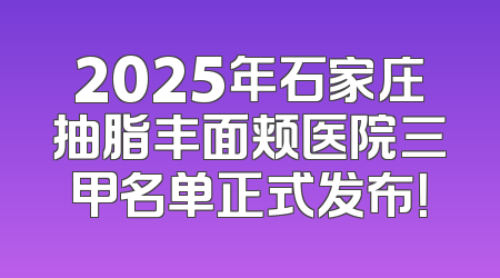 2025年石家庄抽脂丰面颊医院三甲名单正式发布！