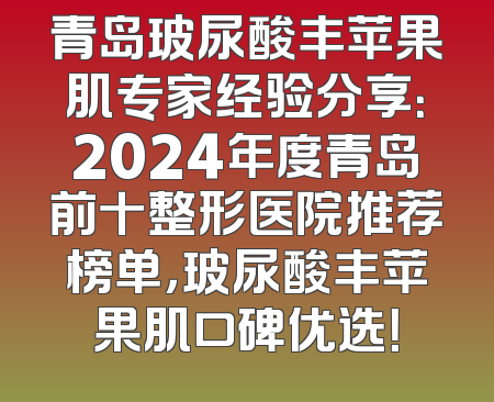 青岛玻尿酸丰苹果肌专家经验分享：2024年度青岛前十整形医院推荐榜单，玻尿酸丰苹果肌口碑优选！