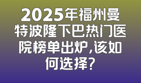 2025年福州曼特波隆下巴热门医院榜单出炉，该如何选择？