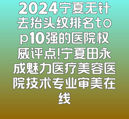 2024宁夏无针去抬头纹排名top10强的医院权威评点！宁夏田永成魅力医疗美容医院技术专业审美在线