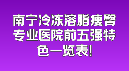南宁冷冻溶脂瘦臀专业医院前五强特色一览表！