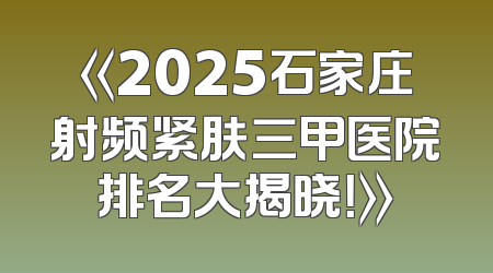 《2025石家庄射频紧肤三甲医院排名大揭晓！》