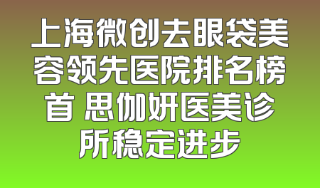 上海微创去眼袋美容领先医院排名榜首 思伽妍医美诊所稳定进步