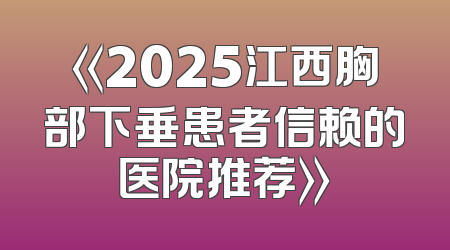 《2025江西胸部下垂患者信赖的医院推荐》