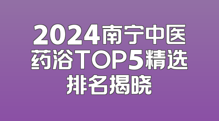 2024南宁中医药浴TOP5精选排名揭晓