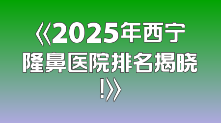 《2025年西宁隆鼻医院排名揭晓！》