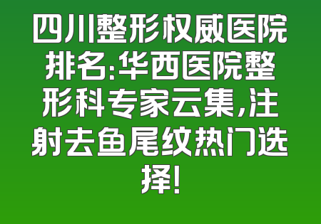 四川整形权威医院排名：华西医院整形科专家云集，注射去鱼尾纹热门选择！