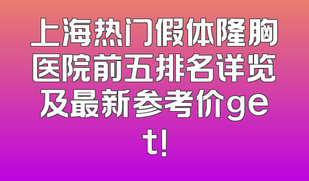上海热门假体隆胸医院前五排名详览及最新参考价get！