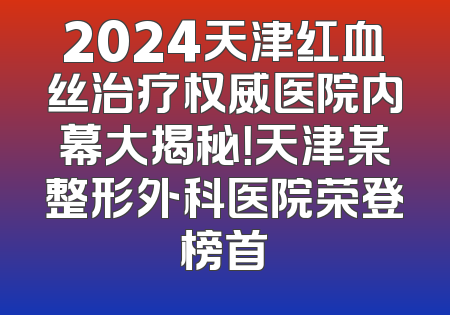 2024天津红血丝治疗权威医院内幕大揭秘！天津某整形外科医院荣登榜首