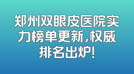 郑州双眼皮医院实力榜单更新，权威排名出炉！