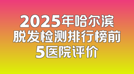 2025年哈尔滨脱发检测排行榜前5医院评价