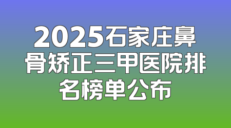 2025石家庄鼻骨矫正三甲医院排名榜单公布