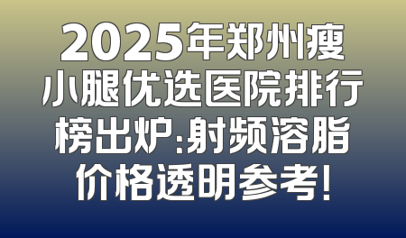 2025年郑州瘦小腿优选医院排行榜出炉：射频溶脂价格透明参考！