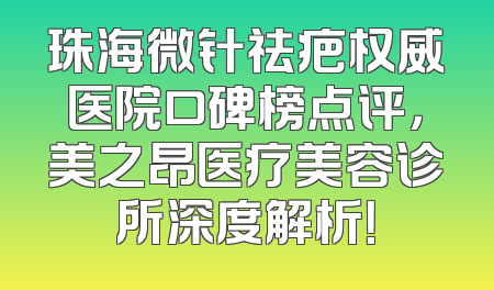 珠海微针祛疤权威医院口碑榜点评，美之昂医疗美容诊所深度解析！