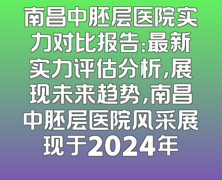 南昌中胚层医院实力对比报告：最新实力评估分析，展现未来趋势，南昌中胚层医院风采展现于2024年