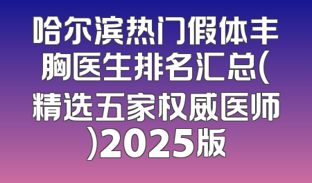 哈尔滨热门假体丰胸医生排名汇总（精选五家权威医师）2025版