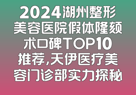 2024湖州整形美容医院假体隆颏术口碑TOP10推荐，天伊医疗美容门诊部实力探秘