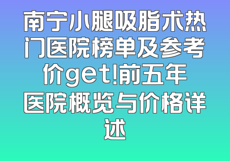 南宁小腿吸脂术热门医院榜单及参考价get！前五年医院概览与价格详述