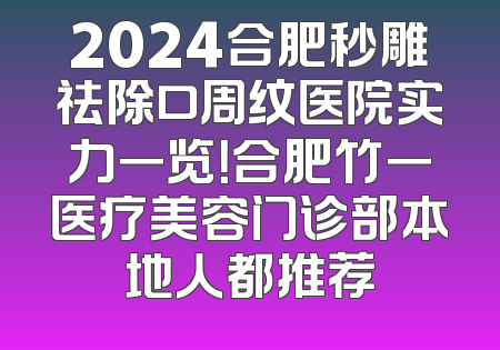 2024合肥秒雕祛除口周纹医院实力一览！合肥竹一医疗美容门诊部本地人都推荐