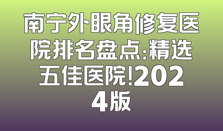 南宁外眼角修复医院排名盘点：精选五佳医院！2024版