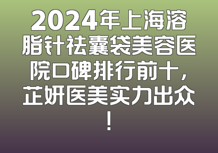 2024年上海溶脂针祛囊袋美容医院口碑排行前十，芷妍医美实力出众！