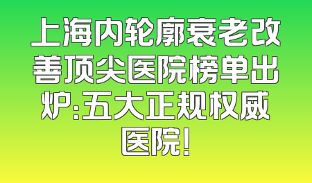 上海内轮廓衰老改善顶尖医院榜单出炉：五大正规权威医院！
