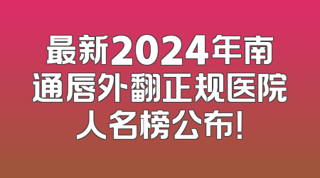 最新2024年南通唇外翻正规医院人名榜公布！