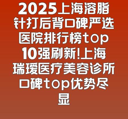 2025上海溶脂针打后背口碑严选医院排行榜top10强刷新！上海瑞瑷医疗美容诊所口碑top优势尽显