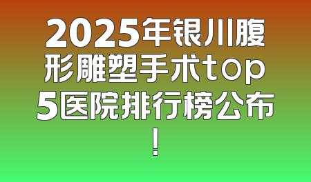 2025年银川腹形雕塑手术top5医院排行榜公布！