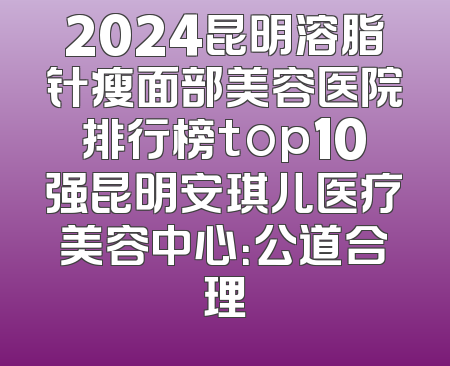 2024昆明溶脂针瘦面部美容医院排行榜top10强昆明安琪儿医疗美容中心：公道合理