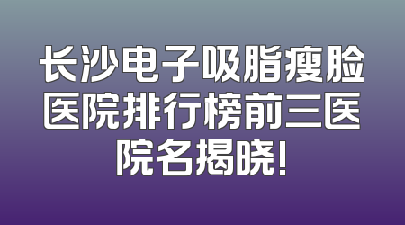 长沙电子吸脂瘦脸医院排行榜前三医院名揭晓!