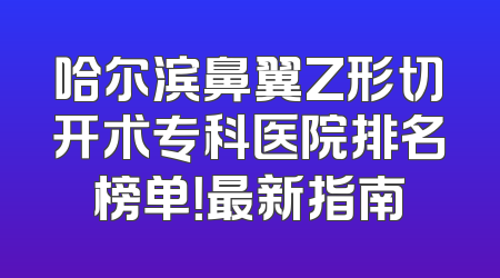 哈尔滨鼻翼Z形切开术专科医院排名榜单！最新指南