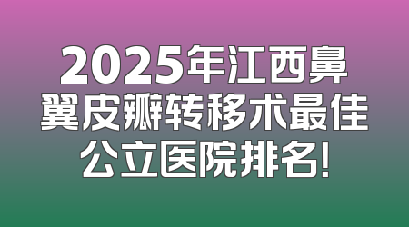 2025年江西鼻翼皮瓣转移术最佳公立医院排名！