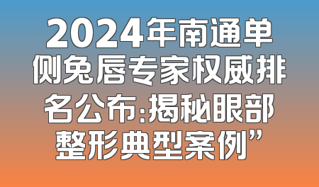 2024年南通单侧兔唇专家权威排名公布：揭秘眼部整形典型案例”