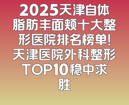 2025天津自体脂肪丰面颊十大整形医院排名榜单！天津医院外科整形TOP10稳中求胜