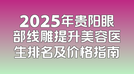 2025年贵阳眼部线雕提升美容医生排名及价格指南