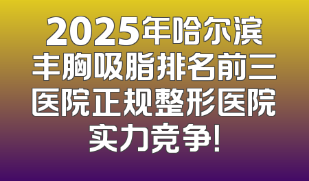 2025年哈尔滨丰胸吸脂排名前三医院正规整形医院实力竞争！