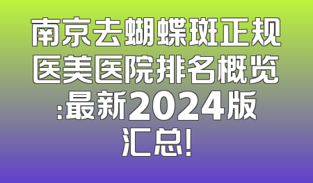 南京去蝴蝶斑正规医美医院排名概览：最新2024版汇总！