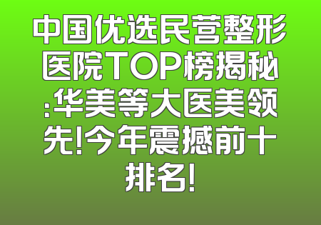 中国优选民营整形医院TOP榜揭秘：华美等大医美领先！今年震撼前十排名！