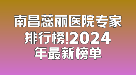 南昌蕊丽医院专家排行榜！2024年最新榜单