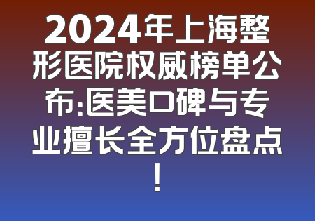 2024年上海整形医院权威榜单公布：医美口碑与专业擅长全方位盘点！