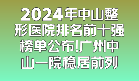 2024年中山整形医院排名前十强榜单公布！广州中山一院稳居前列