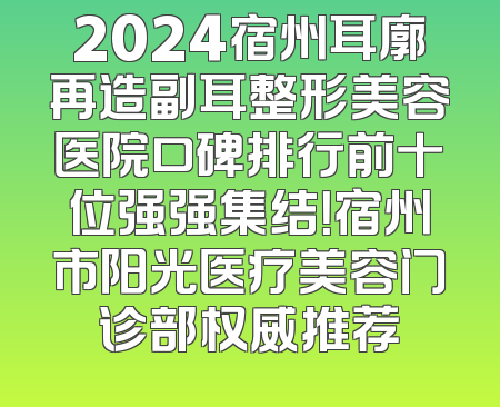 2024宿州耳廓再造副耳整形美容医院口碑排行前十位强强集结！宿州市阳光医疗美容门诊部权威推荐