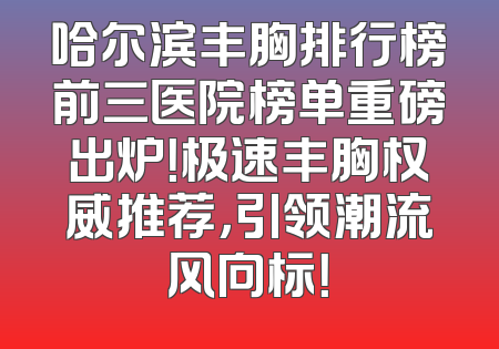 哈尔滨丰胸排行榜前三医院榜单重磅出炉！极速丰胸权威推荐，引领潮流风向标！