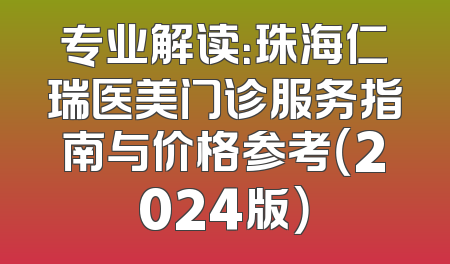 专业解读：珠海仁瑞医美门诊服务指南与价格参考（2024版）