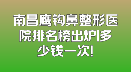 南昌鹰钩鼻整形医院排名榜出炉丨多少钱一次!