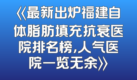 《最新出炉福建自体脂肪填充抗衰医院排名榜，人气医院一览无余》