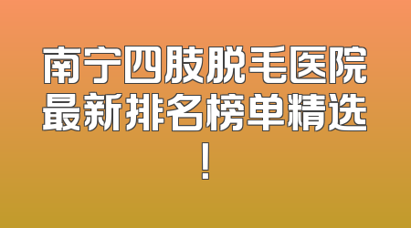 南宁四肢脱毛医院最新排名榜单精选！